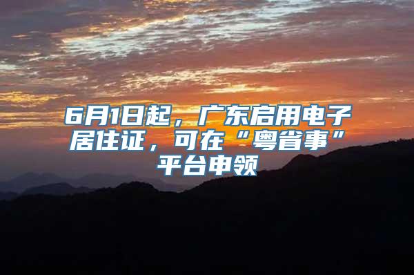 6月1日起，广东启用电子居住证，可在“粤省事”平台申领