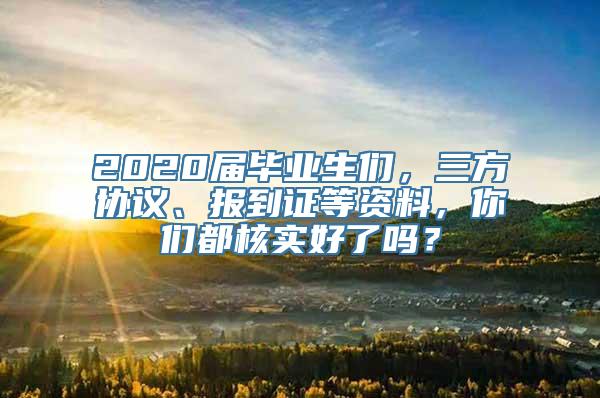 2020届毕业生们，三方协议、报到证等资料，你们都核实好了吗？