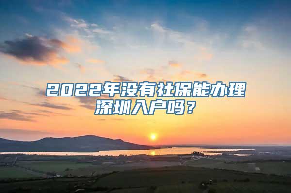 2022年没有社保能办理深圳入户吗？