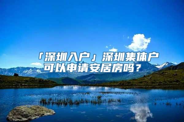 「深圳入户」深圳集体户可以申请安居房吗？