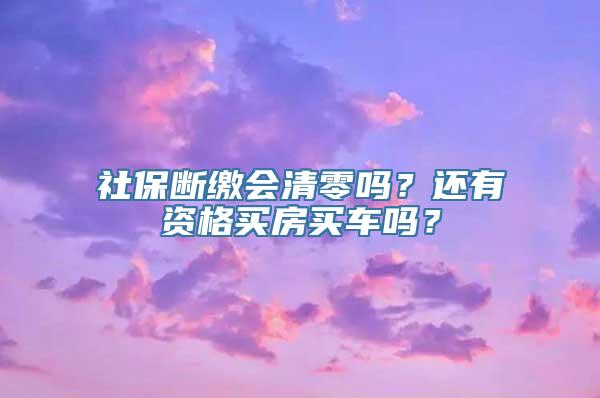 社保断缴会清零吗？还有资格买房买车吗？