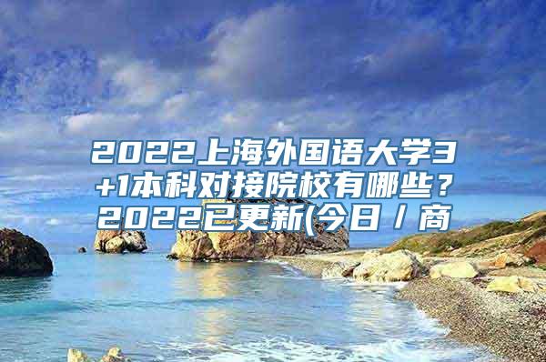 2022上海外国语大学3+1本科对接院校有哪些？2022已更新(今日／商