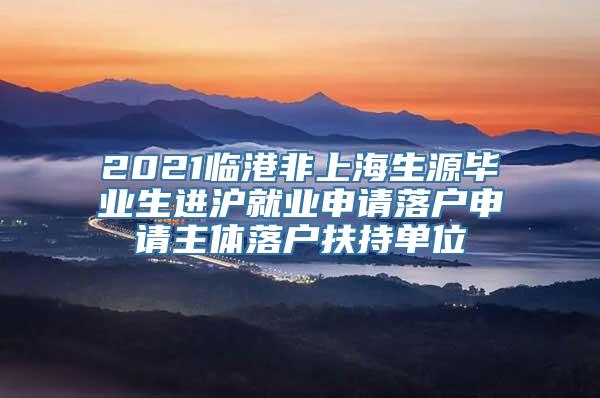 2021临港非上海生源毕业生进沪就业申请落户申请主体落户扶持单位