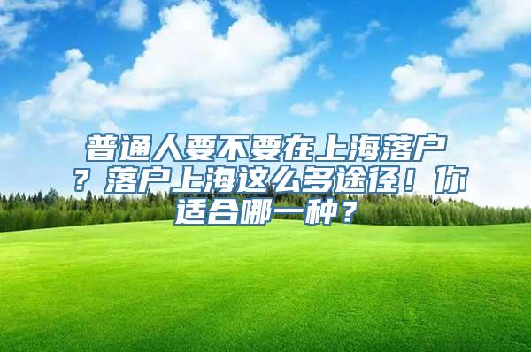 普通人要不要在上海落户？落户上海这么多途径！你适合哪一种？