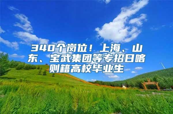 340个岗位！上海、山东、宝武集团等专招日喀则籍高校毕业生