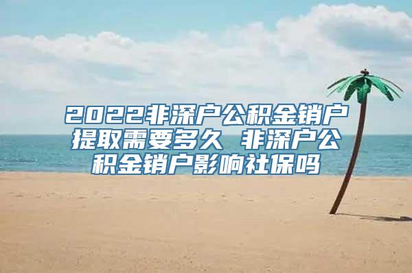 2022非深户公积金销户提取需要多久 非深户公积金销户影响社保吗