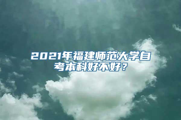 2021年福建师范大学自考本科好不好？