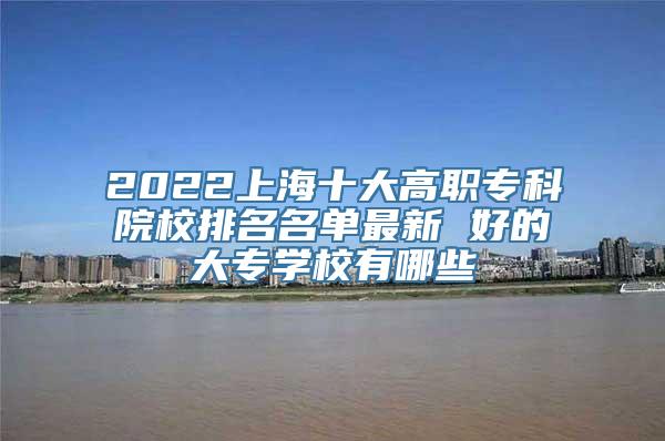 2022上海十大高职专科院校排名名单最新 好的大专学校有哪些