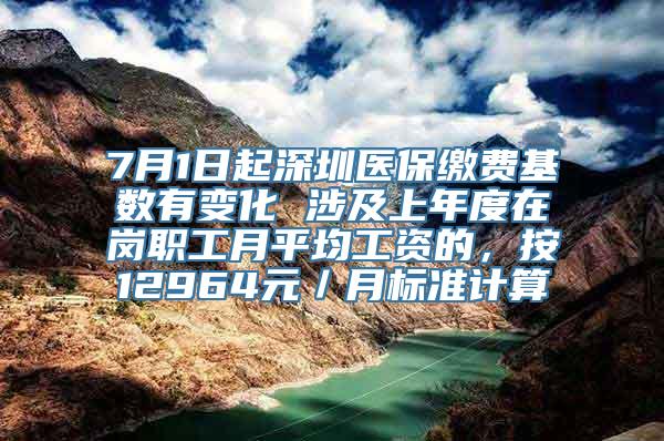 7月1日起深圳医保缴费基数有变化 涉及上年度在岗职工月平均工资的，按12964元／月标准计算