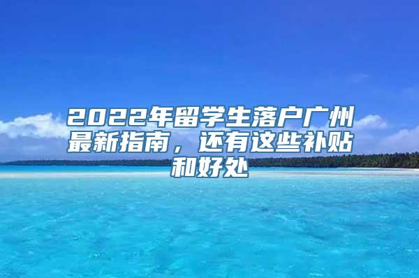 2022年留学生落户广州最新指南，还有这些补贴和好处