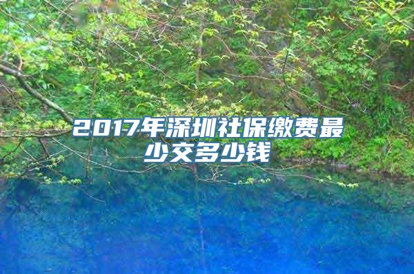 2017年深圳社保缴费最少交多少钱