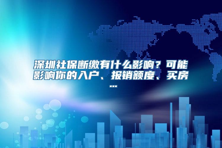 深圳社保断缴有什么影响？可能影响你的入户、报销额度、买房…