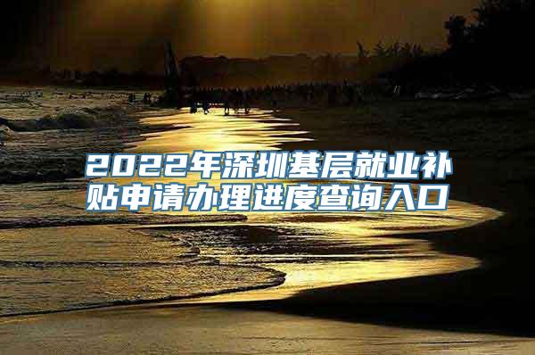 2022年深圳基层就业补贴申请办理进度查询入口