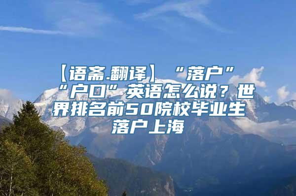 【语斋.翻译】“落户”“户口”英语怎么说？世界排名前50院校毕业生落户上海