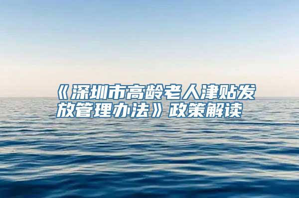 《深圳市高龄老人津贴发放管理办法》政策解读