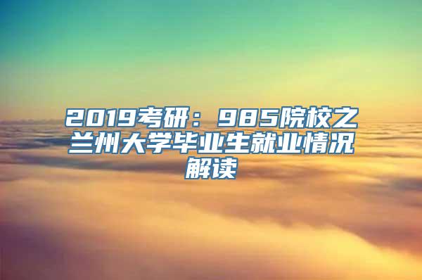 2019考研：985院校之兰州大学毕业生就业情况解读