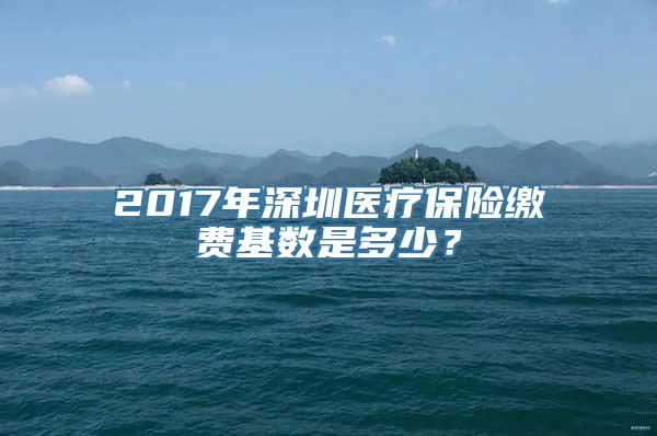 2017年深圳医疗保险缴费基数是多少？