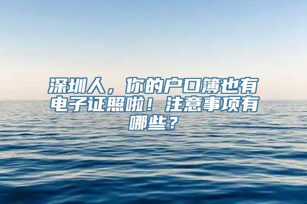 深圳人，你的户口簿也有电子证照啦！注意事项有哪些？