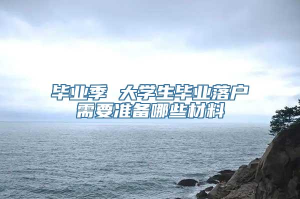 毕业季 大学生毕业落户需要准备哪些材料