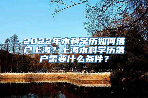 2022年本科学历如何落户上海？上海本科学历落户需要什么条件？