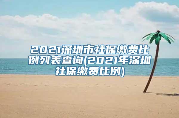 2021深圳市社保缴费比例列表查询(2021年深圳社保缴费比例)