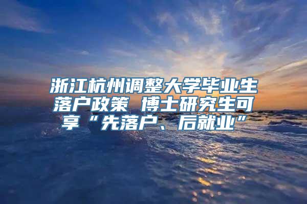 浙江杭州调整大学毕业生落户政策 博士研究生可享“先落户、后就业”