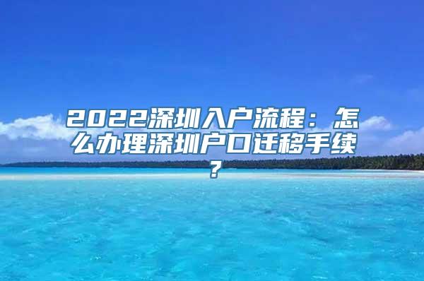 2022深圳入户流程：怎么办理深圳户口迁移手续？