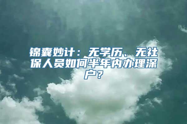 锦囊妙计：无学历、无社保人员如何半年内办理深户？