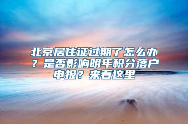 北京居住证过期了怎么办？是否影响明年积分落户申报？来看这里