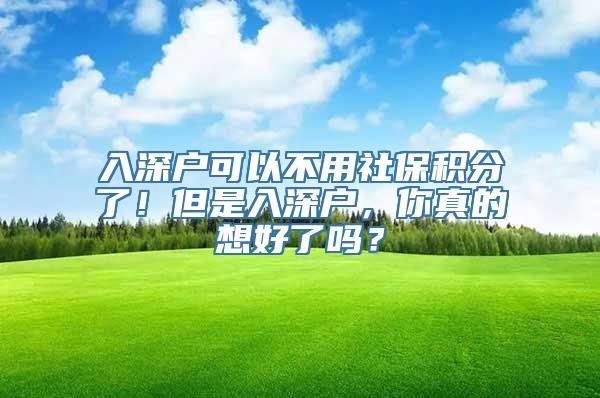 入深户可以不用社保积分了！但是入深户，你真的想好了吗？