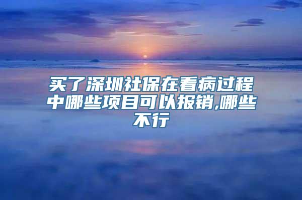 买了深圳社保在看病过程中哪些项目可以报销,哪些不行