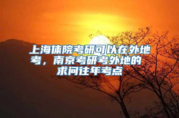 上海体院考研可以在外地考，南京考研考外地的 求问往年考点