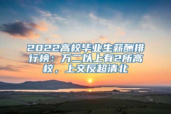 2022高校毕业生薪酬排行榜：万二以上有2所高校，上交反超清北