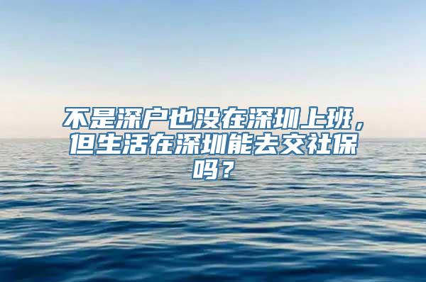 不是深户也没在深圳上班，但生活在深圳能去交社保吗？