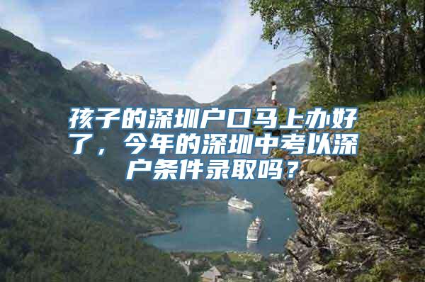 孩子的深圳户口马上办好了，今年的深圳中考以深户条件录取吗？