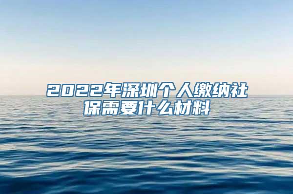 2022年深圳个人缴纳社保需要什么材料