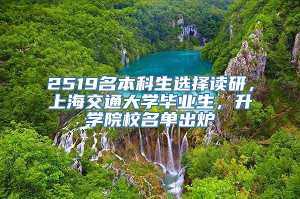 2519名本科生选择读研，上海交通大学毕业生，升学院校名单出炉