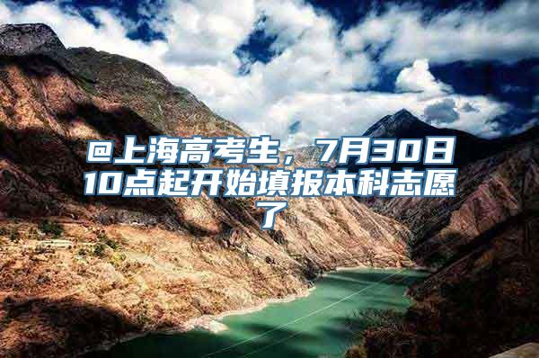 @上海高考生，7月30日10点起开始填报本科志愿了