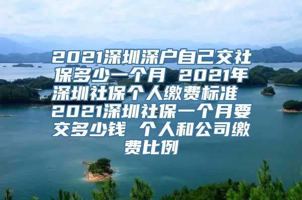 2021深圳深户自己交社保多少一个月 2021年深圳社保个人缴费标准 2021深圳社保一个月要交多少钱 个人和公司缴费比例