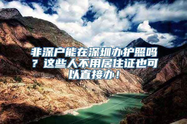 非深户能在深圳办护照吗？这些人不用居住证也可以直接办！