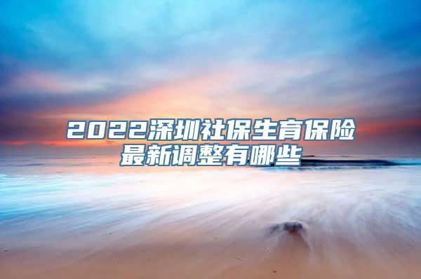 2022深圳社保生育保险最新调整有哪些