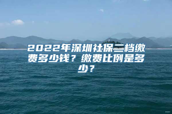 2022年深圳社保二档缴费多少钱？缴费比例是多少？