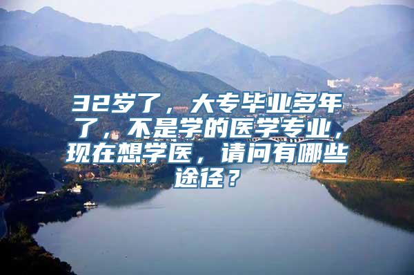 32岁了，大专毕业多年了，不是学的医学专业，现在想学医，请问有哪些途径？