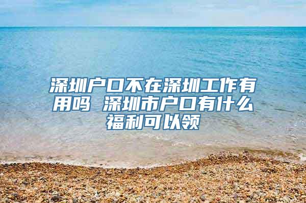 深圳户口不在深圳工作有用吗 深圳市户口有什么福利可以领