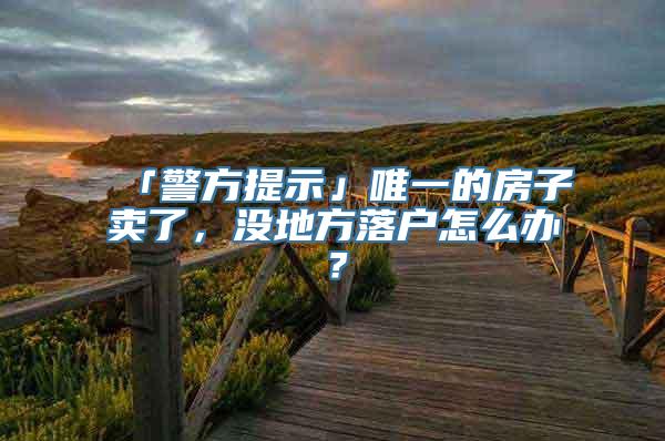 「警方提示」唯一的房子卖了，没地方落户怎么办？