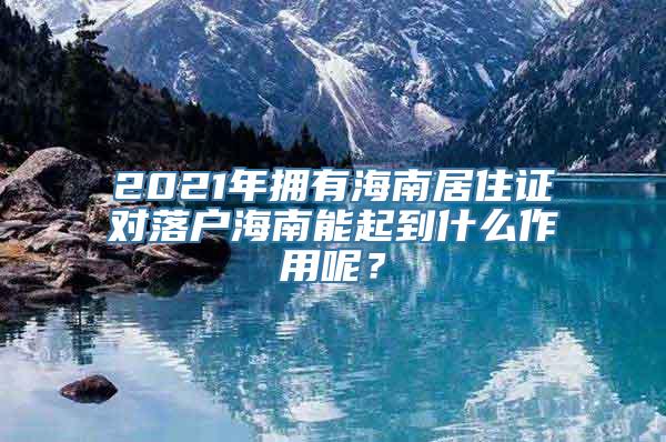 2021年拥有海南居住证对落户海南能起到什么作用呢？