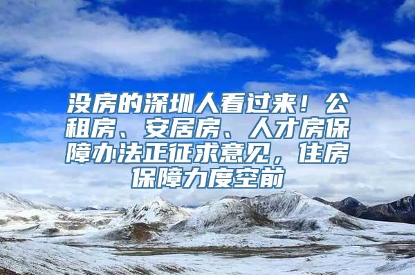 没房的深圳人看过来！公租房、安居房、人才房保障办法正征求意见，住房保障力度空前