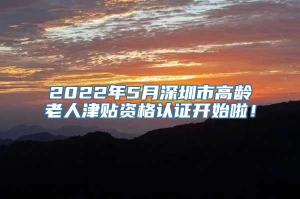 2022年5月深圳市高龄老人津贴资格认证开始啦！