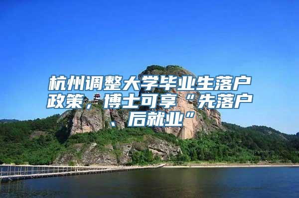 杭州调整大学毕业生落户政策，博士可享“先落户、后就业”