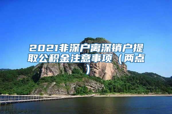 2021非深户离深销户提取公积金注意事项（两点）